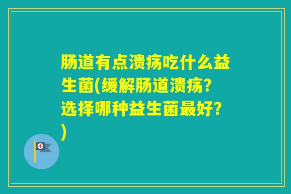 肠道有点溃疡吃什么益生菌(缓解肠道溃疡?选择哪种益生菌好?) 肠道有点溃疡吃什么益生菌(缓解肠道溃疡?选择哪种益生菌好?)