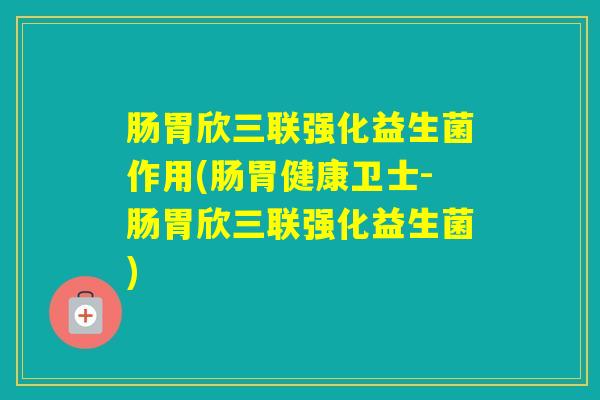 肠胃欣三联强化益生菌作用(肠胃健康卫士-肠胃欣三联强化益生菌)