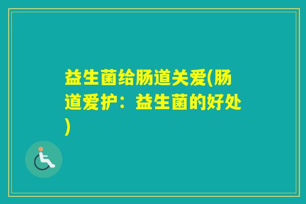 益生菌给肠道关爱(肠道爱护:益生菌的好处) 益生菌给肠道关爱(肠道爱护:益生菌的好处)