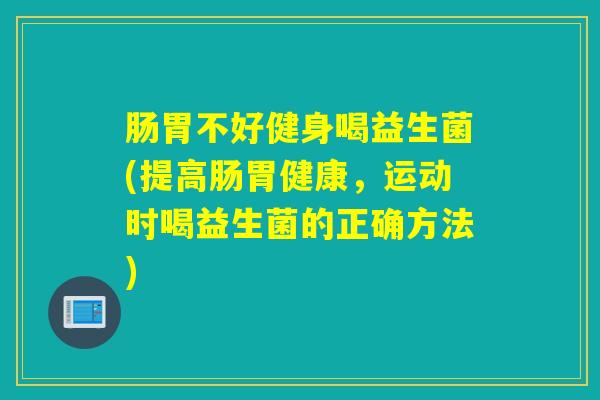 肠胃不好健身喝益生菌(提高肠胃健康,运动时喝益生菌的正确方法) 肠胃不好健身喝益生菌(提高肠胃健康,运动时喝益生菌的正确方法)
