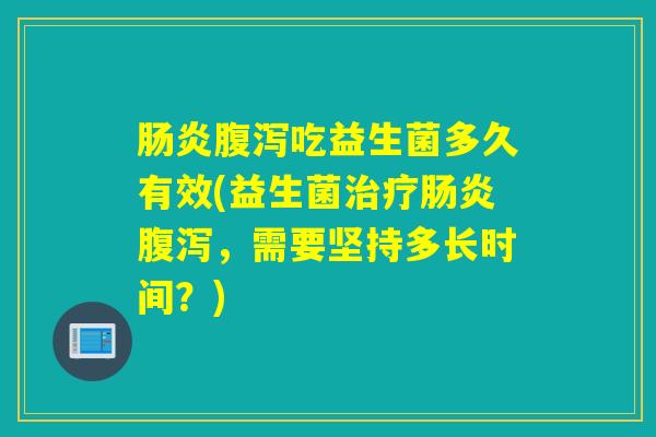 吃益生菌多久有效(益生菌,需要坚持多长时间?) 吃益生菌多久有效(益生菌,需要坚持多长时间?)