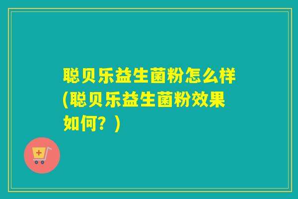 聪贝乐益生菌粉怎么样(聪贝乐益生菌粉效果如何?) 聪贝乐益生菌粉怎么样(聪贝乐益生菌粉效果如何?)