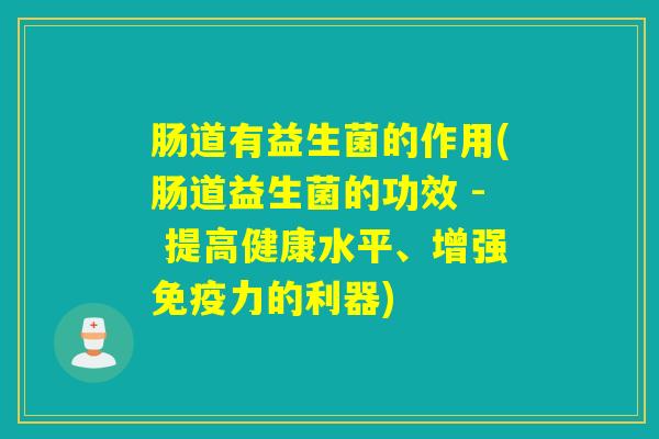 肠道有益生菌的作用(肠道益生菌的功效 - 提高健康水平、增强力的利器)