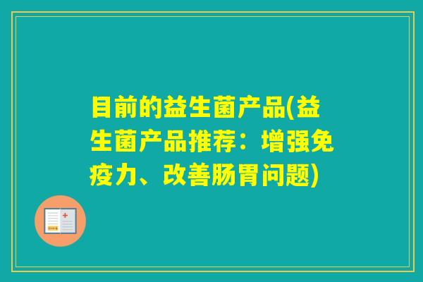 目前的益生菌产品(益生菌产品推荐:增强力、改善肠胃问题) 目前的益生菌产品(益生菌产品推荐:增强力、改善肠胃问题)