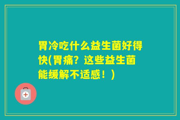 胃冷吃什么益生菌好得快(胃痛?这些益生菌能缓解不适感!) 胃冷吃什么益生菌好得快(胃痛?这些益生菌能缓解不适感!)
