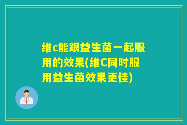 维c能跟益生菌一起服用的效果(维C同时服用益生菌效果更佳)