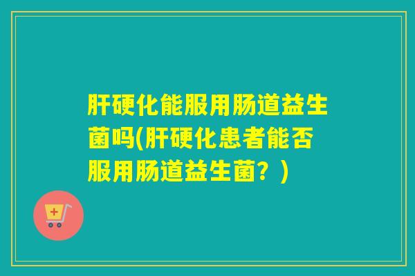 能服用肠道益生菌吗(患者能否服用肠道益生菌?) 能服用肠道益生菌吗(患者能否服用肠道益生菌?)