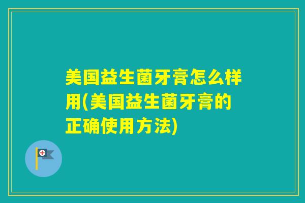 美国益生菌牙膏怎么样用(美国益生菌牙膏的正确使用方法)