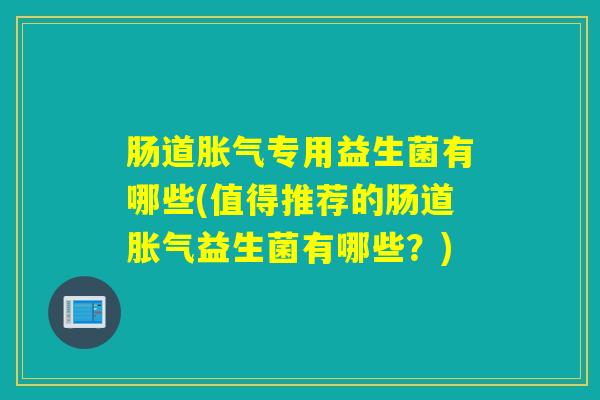 肠道专用益生菌有哪些(值得推荐的肠道益生菌有哪些?) 肠道专用益生菌有哪些(值得推荐的肠道益生菌有哪些?)