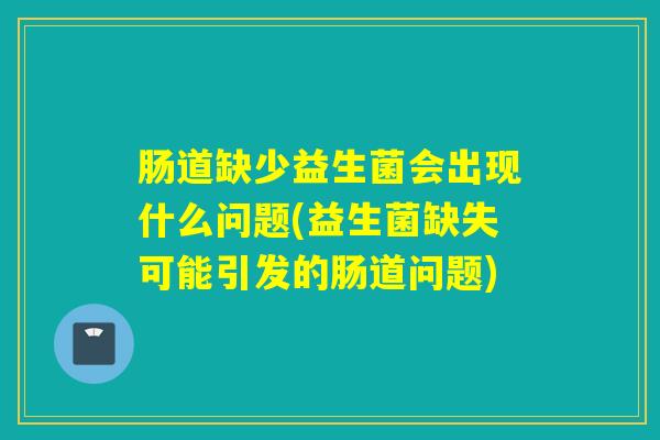 肠道缺少益生菌会出现什么问题(益生菌缺失可能引发的肠道问题) 肠道缺少益生菌会出现什么问题(益生菌缺失可能引发的肠道问题)