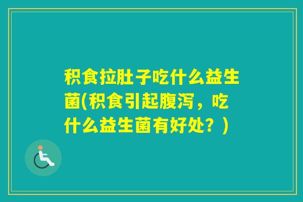积食拉肚子吃什么益生菌(积食引起,吃什么益生菌有好处?) 积食拉肚子吃什么益生菌(积食引起,吃什么益生菌有好处?)