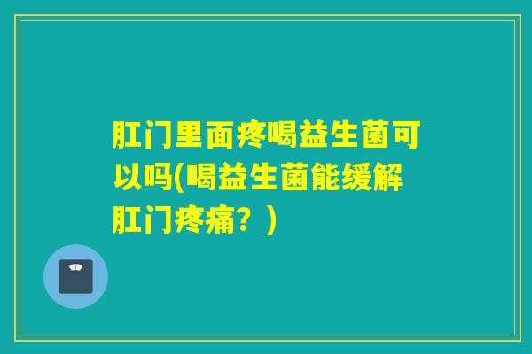 肛门里面疼喝益生菌可以吗(喝益生菌能缓解肛门?) 肛门里面疼喝益生菌可以吗(喝益生菌能缓解肛门?)