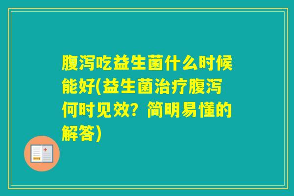 吃益生菌什么时候能好(益生菌何时见效?简明易懂的解答) 吃益生菌什么时候能好(益生菌何时见效?简明易懂的解答)
