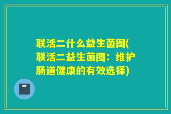 联活二什么益生菌图(联活二益生菌图:维护肠道健康的有效选择) 联活二什么益生菌图(联活二益生菌图:维护肠道健康的有效选择)