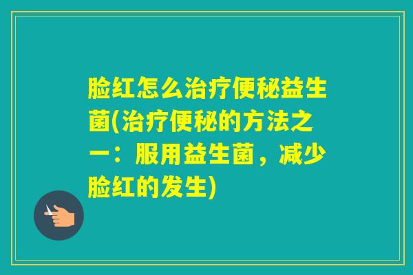 脸红怎么益生菌(的方法之一:服用益生菌,减少脸红的发生) 脸红怎么益生菌(的方法之一:服用益生菌,减少脸红的发生)