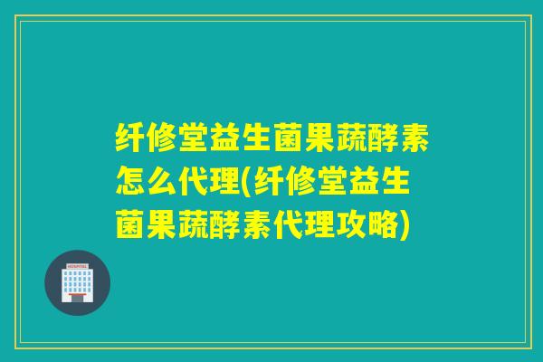 纤修堂益生菌果蔬酵素怎么代理(纤修堂益生菌果蔬酵素代理攻略) 纤修堂益生菌果蔬酵素怎么代理(纤修堂益生菌果蔬酵素代理攻略)