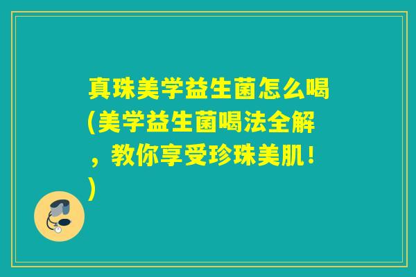 真珠美学益生菌怎么喝(美学益生菌喝法全解,教你享受珍珠美肌!) 真珠美学益生菌怎么喝(美学益生菌喝法全解,教你享受珍珠美肌!)
