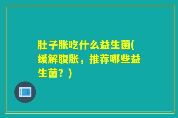 肚子胀吃什么益生菌(缓解,推荐哪些益生菌?) 肚子胀吃什么益生菌(缓解,推荐哪些益生菌?)