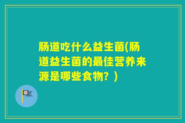 肠道吃什么益生菌(肠道益生菌的佳营养来源是哪些食物?) 肠道吃什么益生菌(肠道益生菌的佳营养来源是哪些食物?)