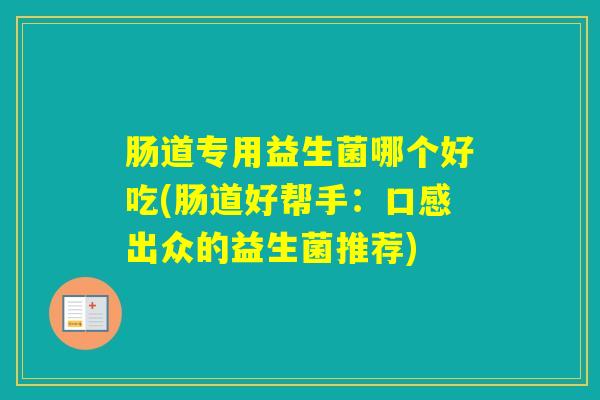 肠道专用益生菌哪个好吃(肠道好帮手:口感出众的益生菌推荐) 肠道专用益生菌哪个好吃(肠道好帮手:口感出众的益生菌推荐)