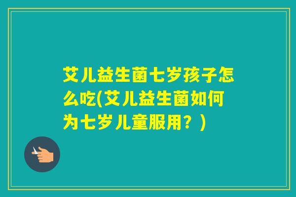 艾儿益生菌七岁孩子怎么吃(艾儿益生菌如何为七岁儿童服用?) 艾儿益生菌七岁孩子怎么吃(艾儿益生菌如何为七岁儿童服用?)