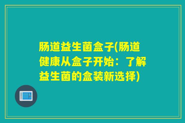 肠道益生菌盒子(肠道健康从盒子开始:了解益生菌的盒装新选择) 肠道益生菌盒子(肠道健康从盒子开始:了解益生菌的盒装新选择)