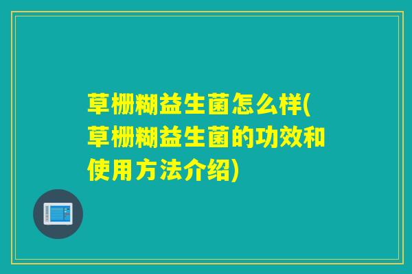 草栅糊益生菌怎么样(草栅糊益生菌的功效和使用方法介绍) 草栅糊益生菌怎么样(草栅糊益生菌的功效和使用方法介绍)