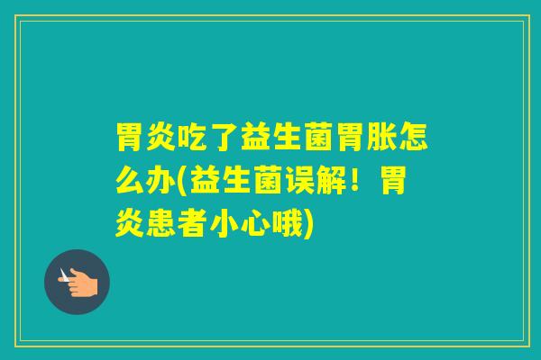 吃了益生菌胃胀怎么办(益生菌误解!患者小心哦) 吃了益生菌胃胀怎么办(益生菌误解!患者小心哦)