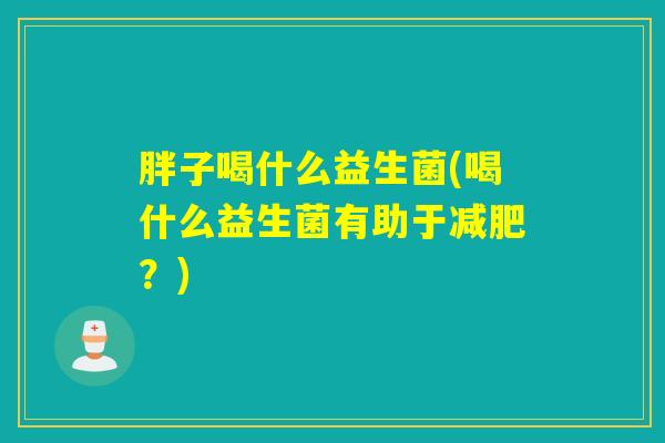 胖子喝什么益生菌(喝什么益生菌有助于?) 胖子喝什么益生菌(喝什么益生菌有助于?)