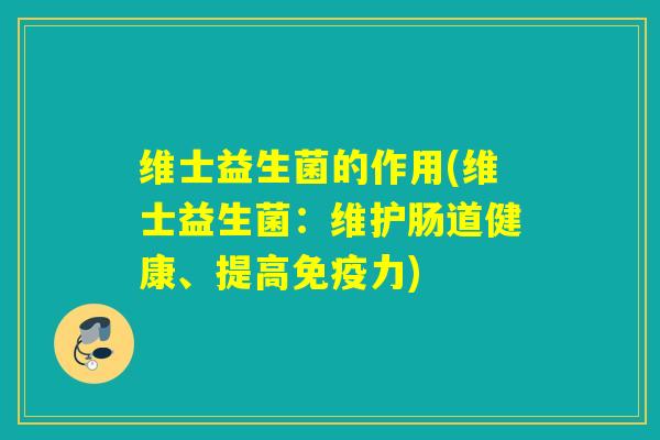 维士益生菌的作用(维士益生菌:维护肠道健康、提高力) 维士益生菌的作用(维士益生菌:维护肠道健康、提高力)