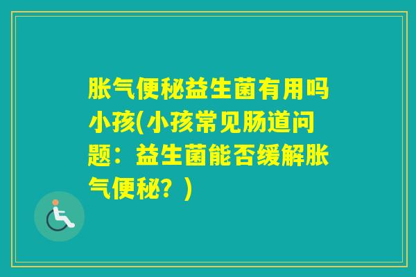 益生菌有用吗小孩(小孩常见肠道问题:益生菌能否缓解?) 益生菌有用吗小孩(小孩常见肠道问题:益生菌能否缓解?)