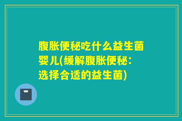 吃什么益生菌婴儿(缓解:选择合适的益生菌) 吃什么益生菌婴儿(缓解:选择合适的益生菌)