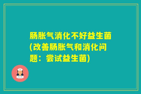 肠消化不好益生菌(改善肠和消化问题:尝试益生菌) 肠消化不好益生菌(改善肠和消化问题:尝试益生菌)