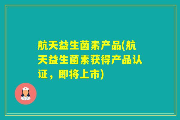 航天益生菌素产品(航天益生菌素获得产品认证,即将上市) 航天益生菌素产品(航天益生菌素获得产品认证,即将上市)