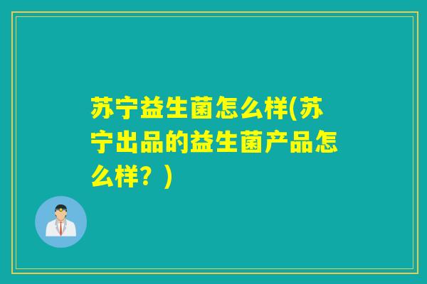 苏宁益生菌怎么样(苏宁出品的益生菌产品怎么样?) 苏宁益生菌怎么样(苏宁出品的益生菌产品怎么样?)