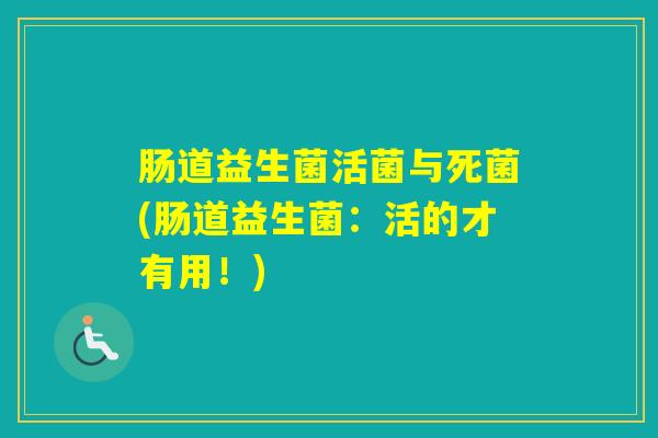 肠道益生菌活菌与死菌(肠道益生菌:活的才有用!) 肠道益生菌活菌与死菌(肠道益生菌:活的才有用!)
