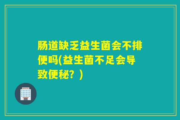 肠道缺乏益生菌会不排便吗(益生菌不足会导致?) 肠道缺乏益生菌会不排便吗(益生菌不足会导致?)