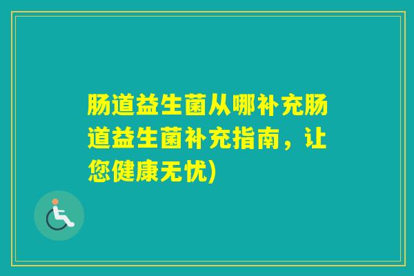 肠道益生菌从哪补充肠道益生菌补充指南,让您健康无忧) 肠道益生菌从哪补充肠道益生菌补充指南,让您健康无忧)