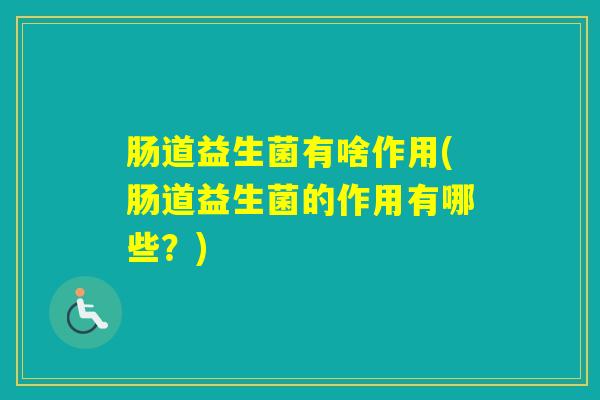 肠道益生菌有啥作用(肠道益生菌的作用有哪些?) 肠道益生菌有啥作用(肠道益生菌的作用有哪些?)