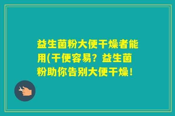 益生菌粉大便干燥者能用(干便容易？益生菌粉助你告别大便干燥！