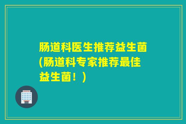 肠道科医生推荐益生菌(肠道科专家推荐佳益生菌！)
