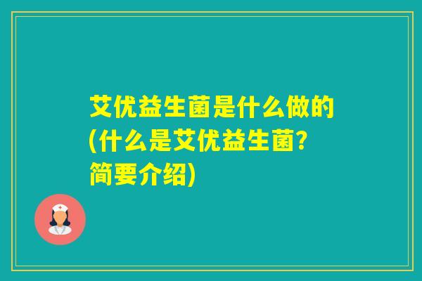 艾优益生菌是什么做的(什么是艾优益生菌?简要介绍) 艾优益生菌是什么做的(什么是艾优益生菌?简要介绍)