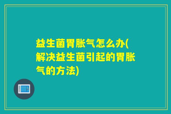 益生菌胃怎么办(解决益生菌引起的胃的方法)