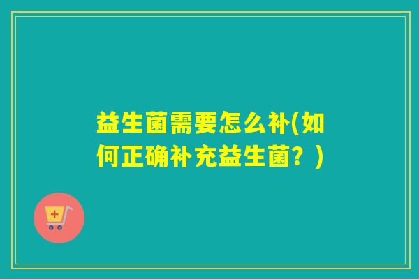 益生菌需要怎么补(如何正确补充益生菌?) 益生菌需要怎么补(如何正确补充益生菌?)