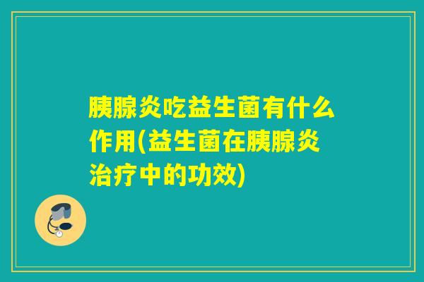 胰腺炎吃益生菌有什么作用(益生菌在胰腺炎中的功效)