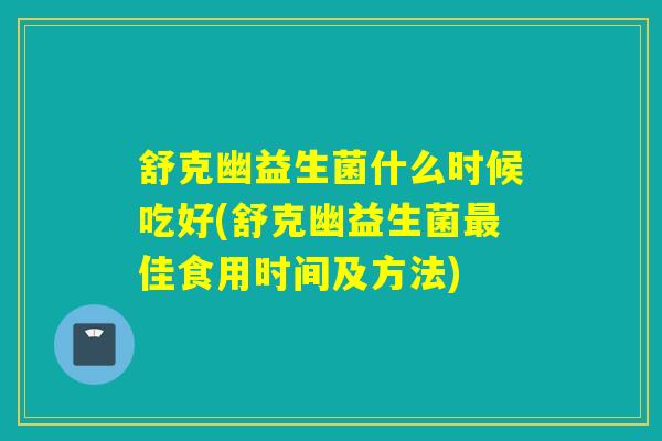 舒克幽益生菌什么时候吃好(舒克幽益生菌佳食用时间及方法)