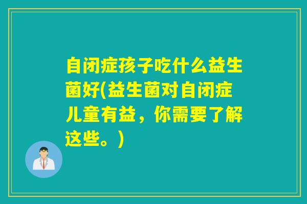 自闭症孩子吃什么益生菌好(益生菌对自闭症儿童有益,你需要了解这些。) 自闭症孩子吃什么益生菌好(益生菌对自闭症儿童有益,你需要了解这些。)