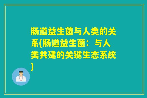 肠道益生菌与人类的关系(肠道益生菌:与人类共建的关键生态系统) 肠道益生菌与人类的关系(肠道益生菌:与人类共建的关键生态系统)