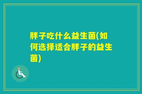 胖子吃什么益生菌(如何选择适合胖子的益生菌) 胖子吃什么益生菌(如何选择适合胖子的益生菌)