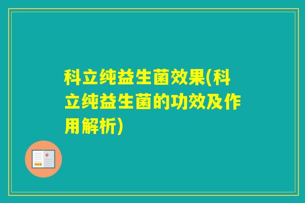 科立纯益生菌效果(科立纯益生菌的功效及作用解析) 科立纯益生菌效果(科立纯益生菌的功效及作用解析)